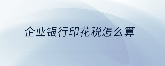 企業(yè)銀行印花稅怎么算？