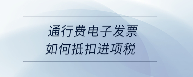 通行費電子發(fā)票如何抵扣進項稅？