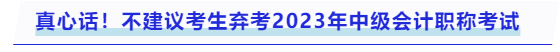 真心話！不建議考生棄考2023年中級(jí)會(huì)計(jì)職稱考試
