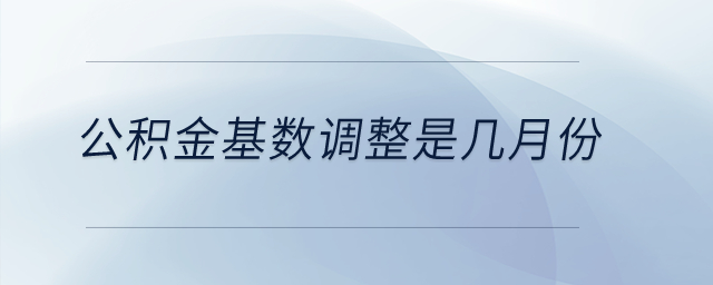 公積金基數(shù)調(diào)整是幾月份？