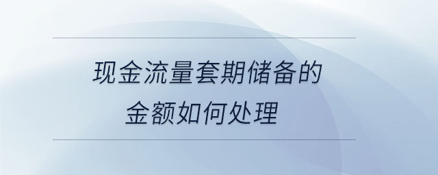 現(xiàn)金流量套期儲備的金額如何處理