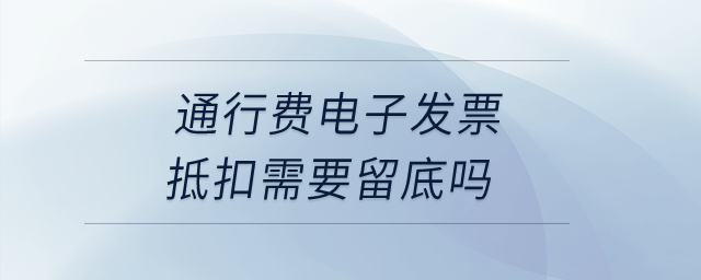 通行費(fèi)電子發(fā)票抵扣需要留底嗎？