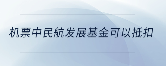 機票中民航發(fā)展基金可以抵扣？