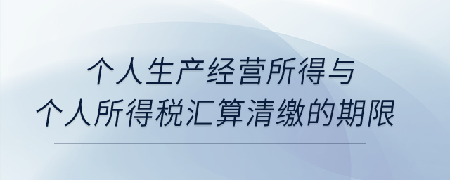 個(gè)人生產(chǎn)經(jīng)營(yíng)所得與個(gè)人所得稅匯算清繳的期限？