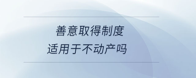 善意取得制度適用于不動(dòng)產(chǎn)嗎