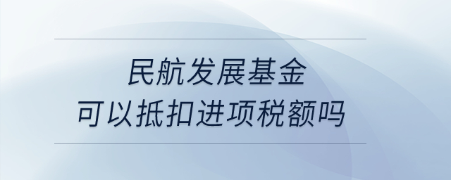 民航發(fā)展基金可以抵扣進(jìn)項(xiàng)稅額嗎？