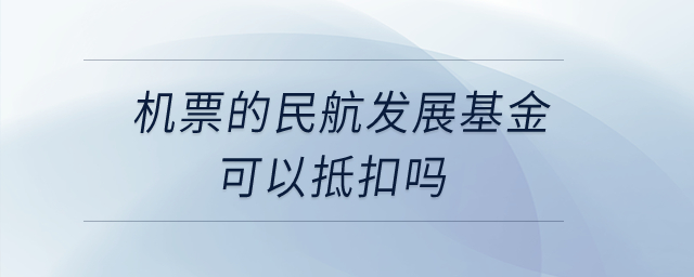 機(jī)票的民航發(fā)展基金可以抵扣嗎？