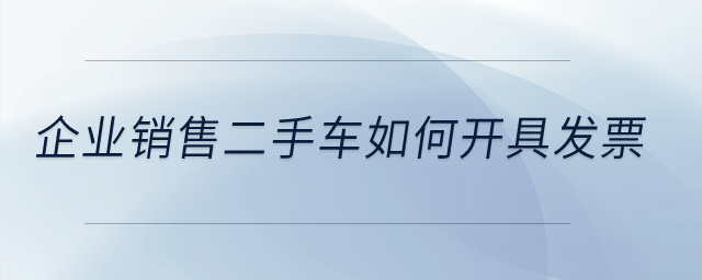 企業(yè)銷售二手車如何開具發(fā)票？