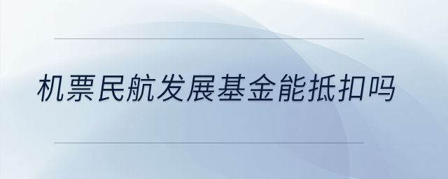 機(jī)票民航發(fā)展基金能抵扣嗎？