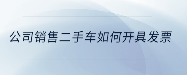 公司銷售二手車如何開具發(fā)票？