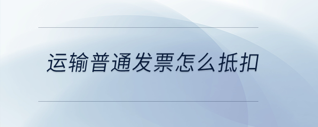 運(yùn)輸普通發(fā)票怎么抵扣？