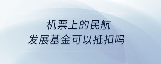 機(jī)票上的民航發(fā)展基金可以抵扣嗎？