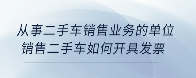 從事二手車銷售業(yè)務(wù)的單位銷售二手車如何開具發(fā)票？