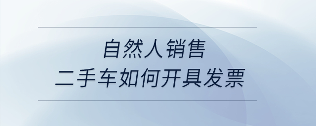 自然人銷(xiāo)售二手車(chē)如何開(kāi)具發(fā)票？