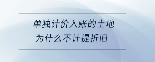 單獨計價入賬的土地為什么不計提折舊