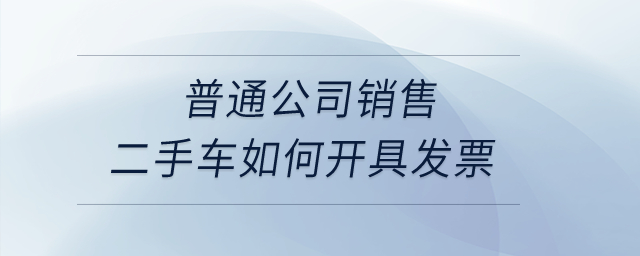 普通公司銷售二手車如何開具發(fā)票？