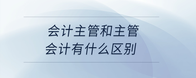 會(huì)計(jì)主管和主管會(huì)計(jì)有什么區(qū)別？