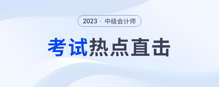 考情速遞！2023年中級(jí)會(huì)計(jì)師考試全程熱點(diǎn)直擊