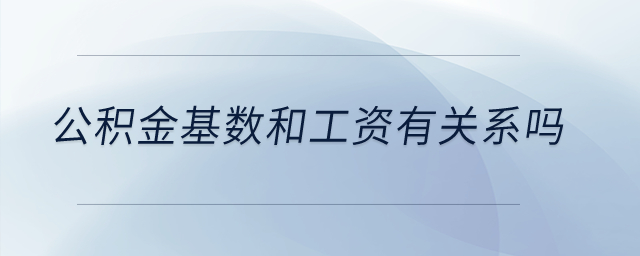 公積金基數(shù)和工資有關系嗎？