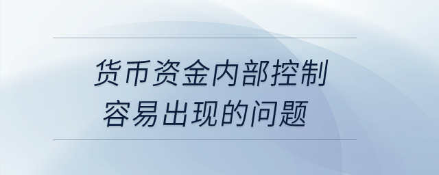 貨幣資金內(nèi)部控制容易出現(xiàn)的問題？