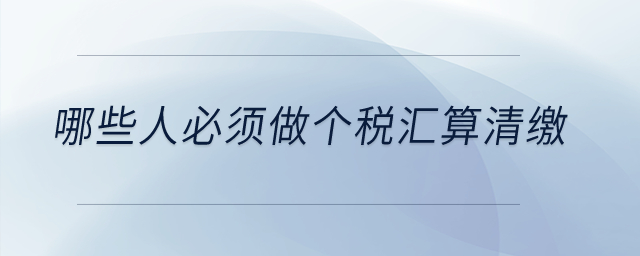 哪些人必須做個稅匯算清繳？