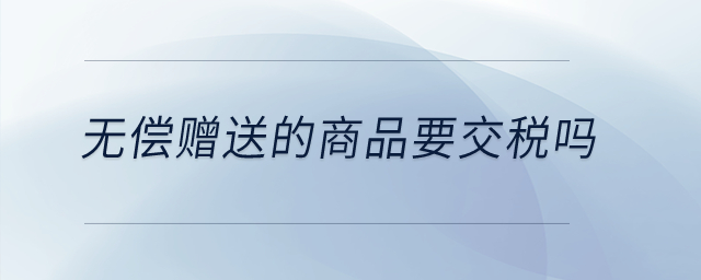 無償贈送的商品要交稅嗎？