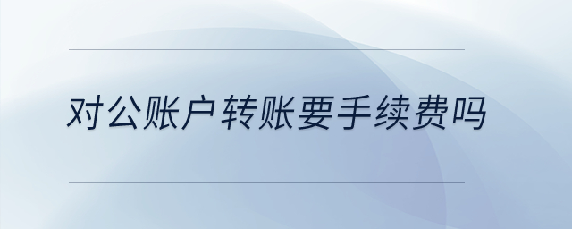 對(duì)公賬戶轉(zhuǎn)賬要手續(xù)費(fèi)嗎？