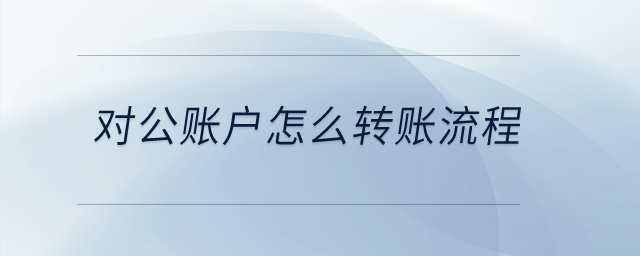 對(duì)公賬戶(hù)怎么轉(zhuǎn)賬流程？