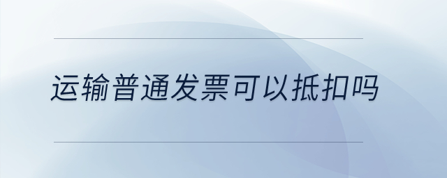 運(yùn)輸普通發(fā)票可以抵扣嗎？