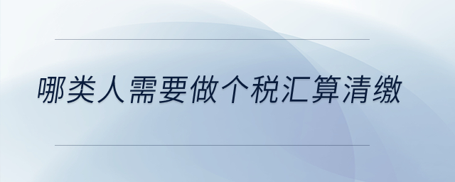 哪類人需要做個稅匯算清繳？