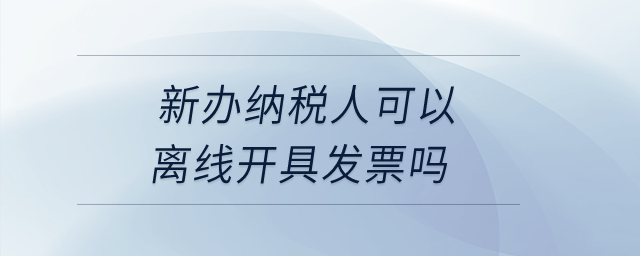 新辦納稅人可以離線開具發(fā)票嗎？