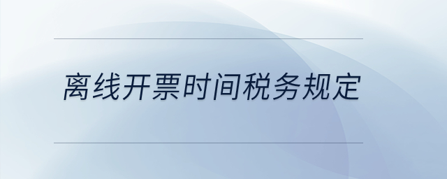 離線開票時間稅務規(guī)定？