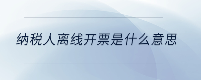 納稅人離線開票是什么意思？