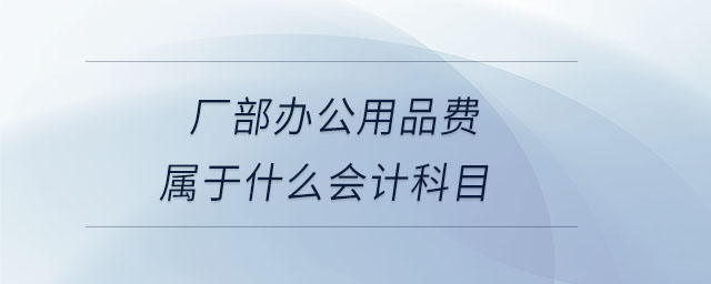 廠部辦公用品費(fèi)屬于什么會(huì)計(jì)科目