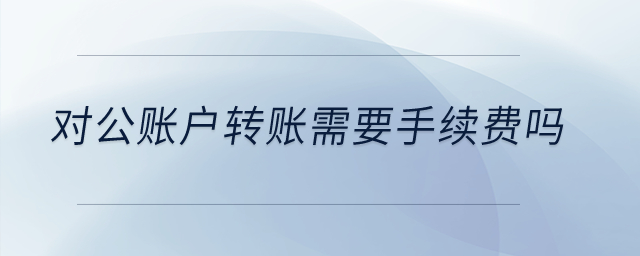 對公賬戶轉(zhuǎn)賬需要手續(xù)費(fèi)嗎？