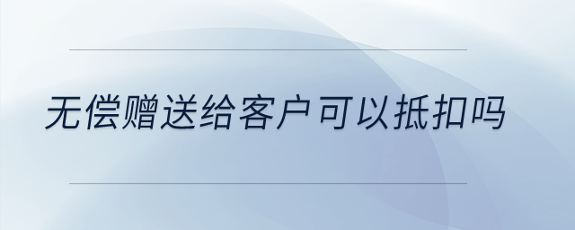 無償贈(zèng)送給客戶可以抵扣嗎？