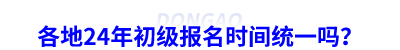 各地24年初級會計報名時間統(tǒng)一嗎？