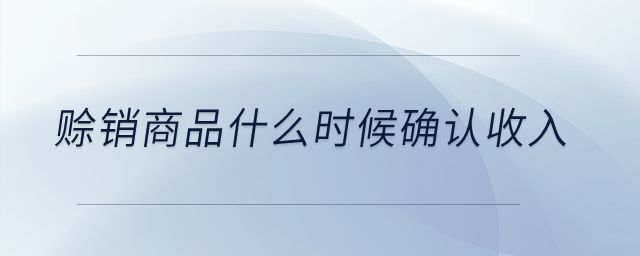 賒銷商品什么時(shí)候確認(rèn)收入？