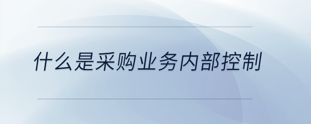 什么是采購業(yè)務(wù)內(nèi)部控制？