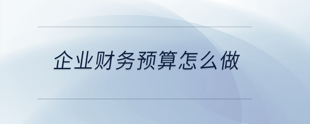 企業(yè)財務預算怎么做？