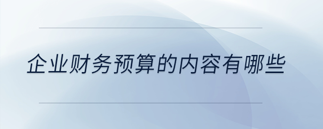 企業(yè)財(cái)務(wù)預(yù)算的內(nèi)容有哪些？