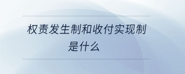權(quán)責(zé)發(fā)生制和收付實現(xiàn)制是什么