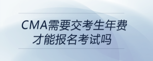 cma需要交考生年費(fèi)才能報(bào)名考試嗎