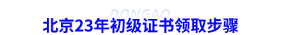 北京23年初級會計證書領(lǐng)取步驟