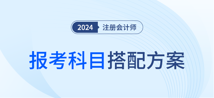 什么才是最優(yōu)選？2024年注會(huì)報(bào)考科目搭配方案，趕快對(duì)號(hào)入座