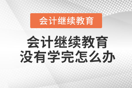 會(huì)計(jì)繼續(xù)教育沒(méi)有學(xué)完怎么辦？