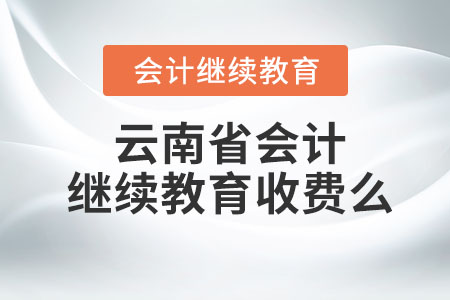 2023年云南省會(huì)計(jì)人員繼續(xù)教育要收費(fèi)么？
