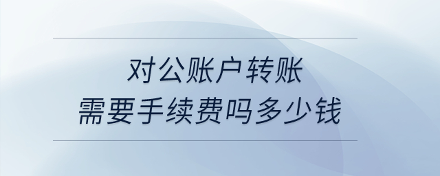 對公賬戶轉(zhuǎn)賬需要手續(xù)費嗎多少錢？