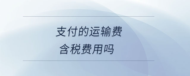 支付的運(yùn)輸費(fèi)含稅費(fèi)用嗎