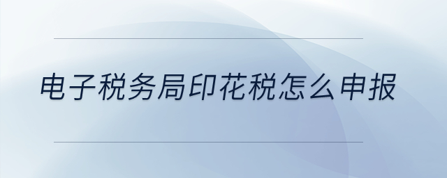 電子稅務局印花稅怎么申報？